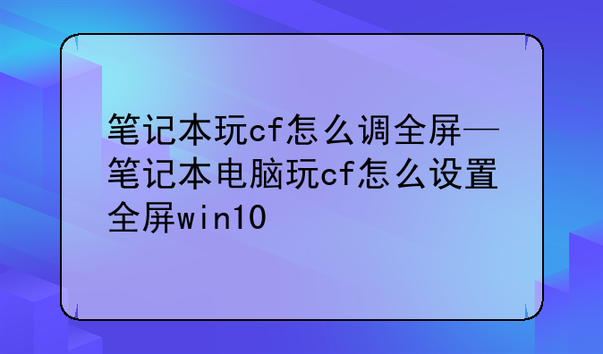 笔记本玩cf怎么调全屏—笔记本电脑玩cf怎么设置全屏win10