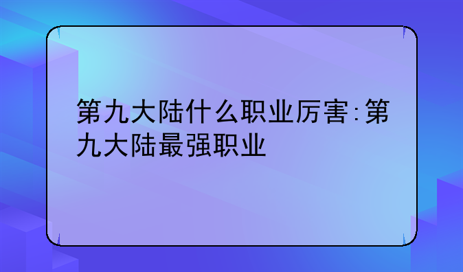 第九大陆什么职业厉害:第九大陆最强职业