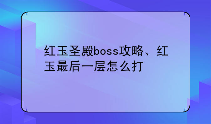 红玉圣殿boss攻略、红玉最后一层怎么打