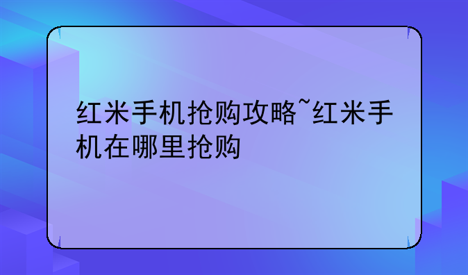 红米手机抢购攻略~红米手机在哪里抢购
