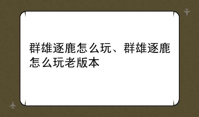 群雄逐鹿怎么玩、群雄逐鹿怎么玩老版本