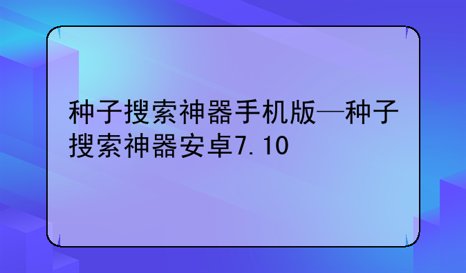 种子搜索神器手机版—种子搜索神器安卓7.10