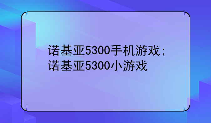 诺基亚5300手机游戏;诺基亚5300小游戏