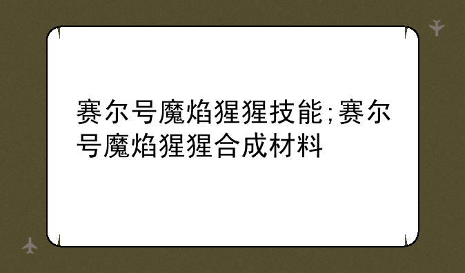 赛尔号魔焰猩猩技能;赛尔号魔焰猩猩合成材料