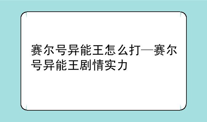 赛尔号异能王怎么打—赛尔号异能王剧情实力