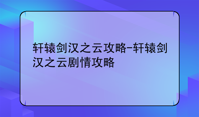 轩辕剑汉之云攻略-轩辕剑汉之云剧情攻略