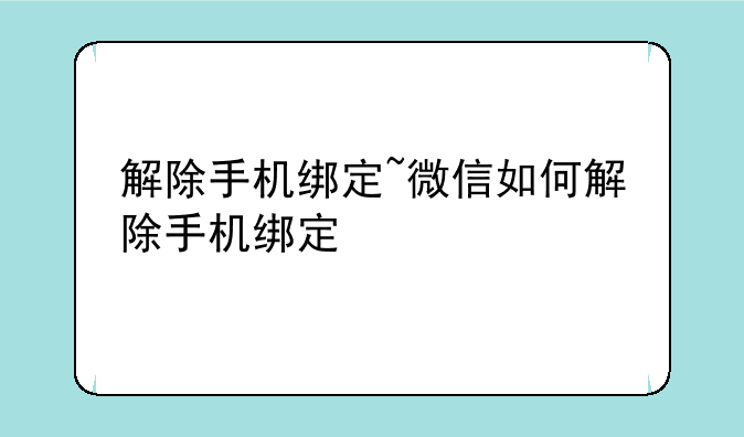 解除手机绑定~微信如何解除手机绑定