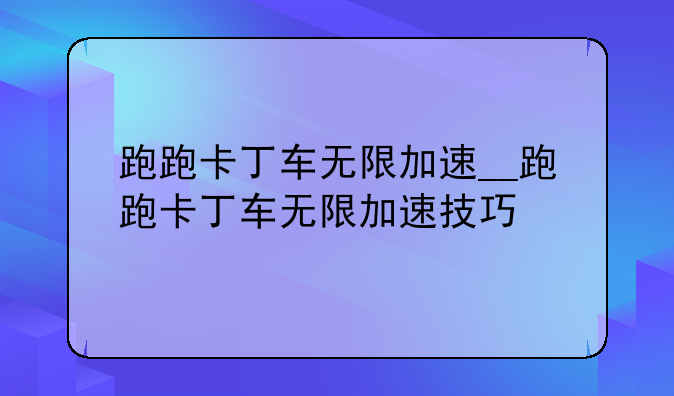 跑跑卡丁车无限加速__跑跑卡丁车无限加速技巧