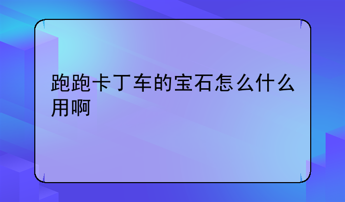 跑跑卡丁车的宝石怎么什么用啊