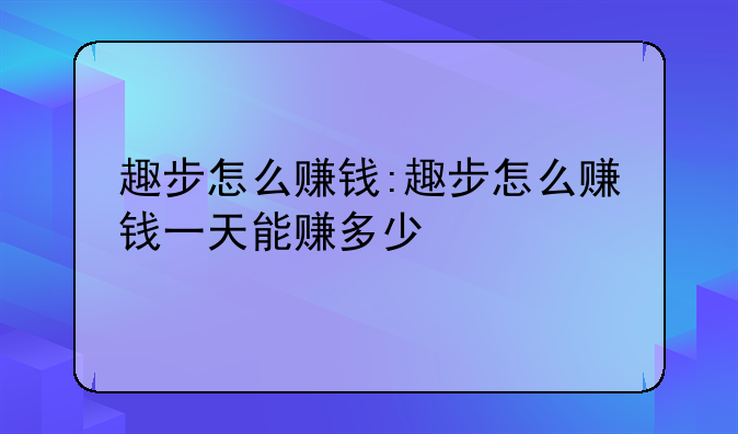 趣步怎么赚钱:趣步怎么赚钱一天能赚多少