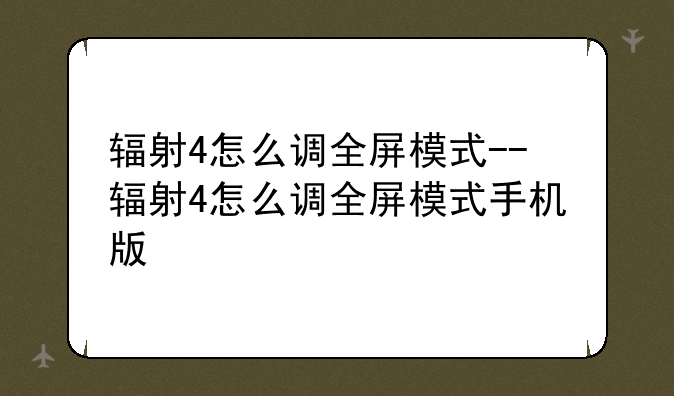 辐射4怎么调全屏模式--辐射4怎么调全屏模式手机版
