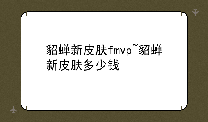 貂蝉新皮肤fmvp~貂蝉新皮肤多少钱