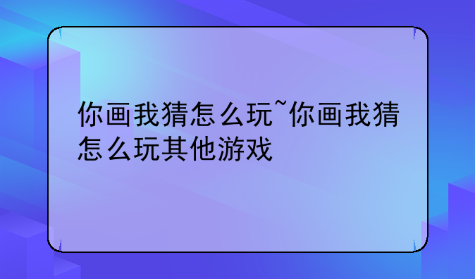 你画我猜怎么玩~你画我猜怎么玩其他游戏