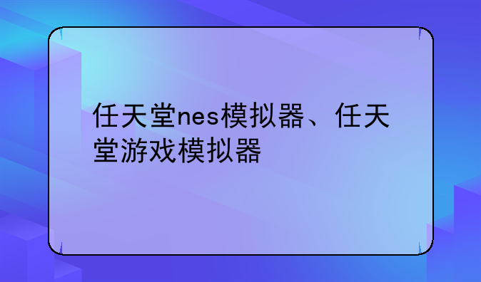 任天堂nes模拟器、任天堂游戏模拟器