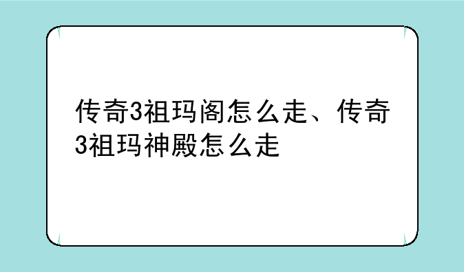 传奇3祖玛阁怎么走、传奇3祖玛神殿怎么走