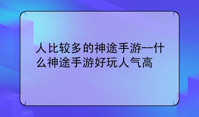 人比较多的神途手游--什么神途手游好玩人气高