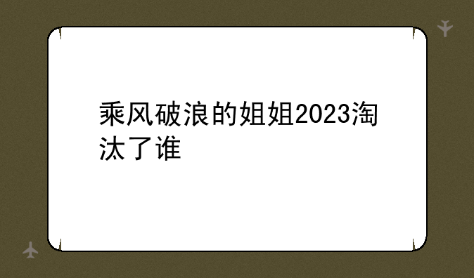 乘风破浪的姐姐2023淘汰了谁