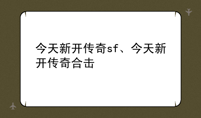 今天新开传奇sf、今天新开传奇合击