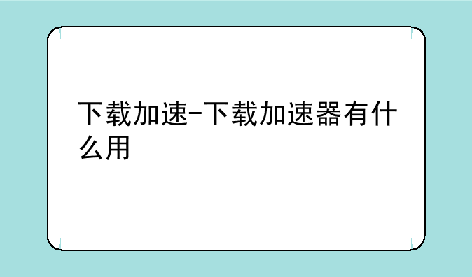 下载加速-下载加速器有什么用