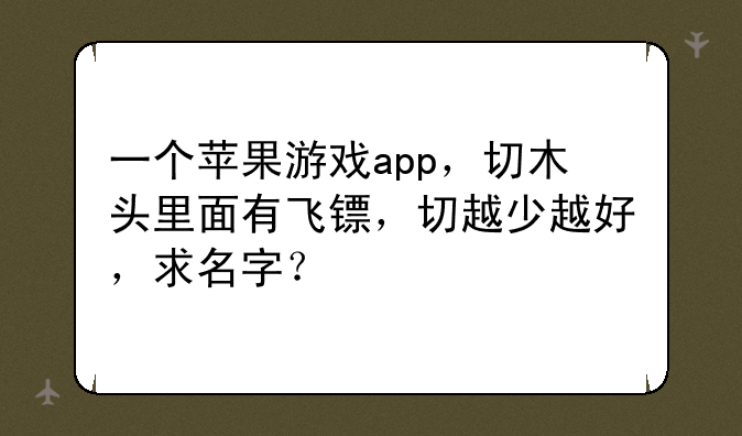 一个苹果游戏app，切木头里面有飞镖，切越少越好，求名字？