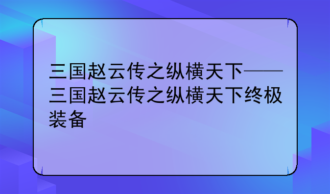 三国赵云传之纵横天下——三国赵云传之纵横天下终极