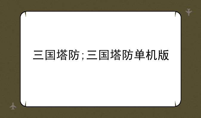 三国塔防;三国塔防单机版