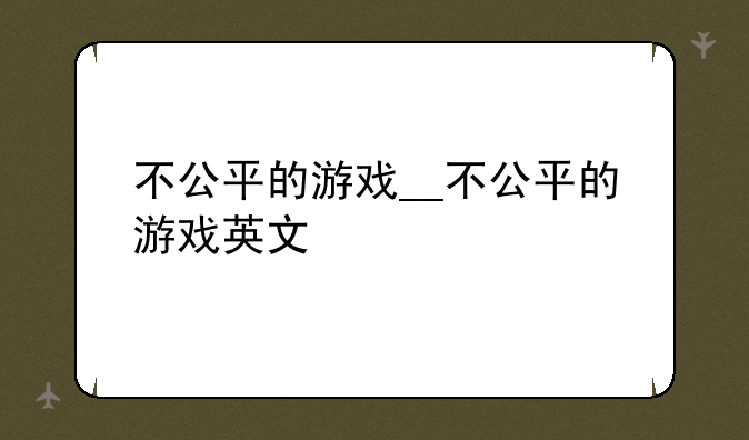 不公平的游戏__不公平的游戏英文