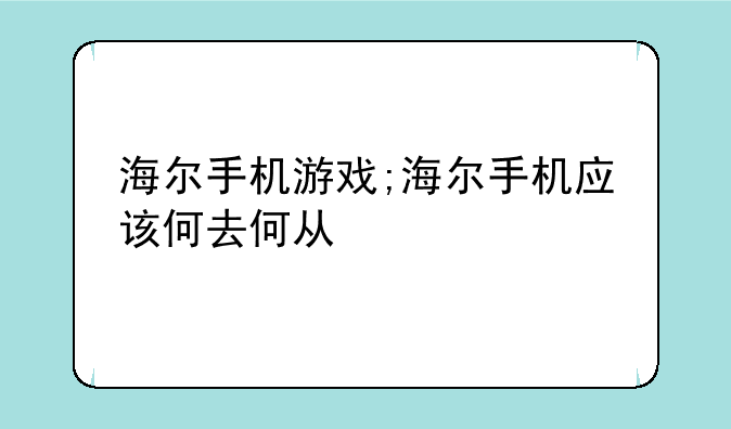 海尔手机游戏;海尔手机应该何去何从