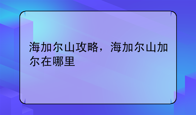 海加尔山攻略，海加尔山加尔在哪里