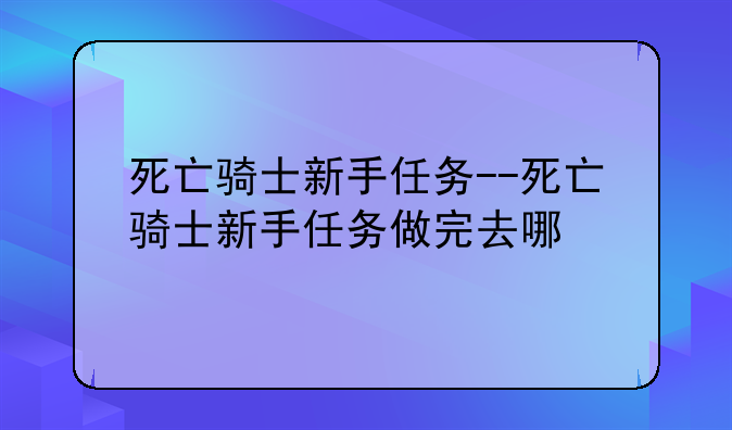 死亡骑士新手任务--死亡骑士新手任务做完去哪