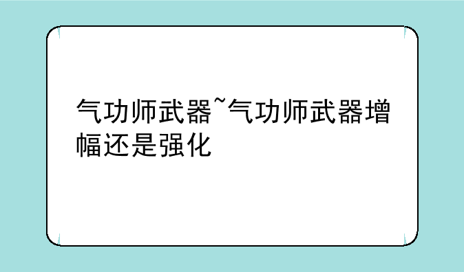 气功师武器~气功师武器增幅还是强化