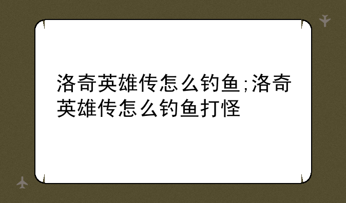 洛奇英雄传怎么钓鱼;洛奇英雄传怎么钓鱼打怪