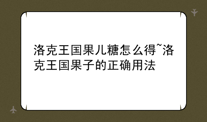 洛克王国果儿糖怎么得~洛克王国果子的正确用法