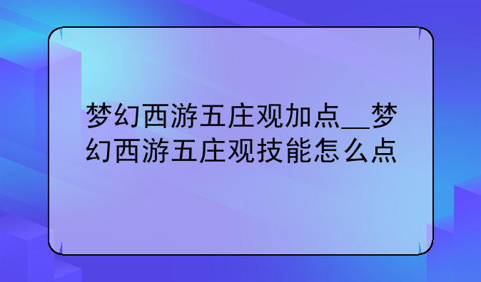 梦幻西游五庄观加点__梦幻西游五庄观技能怎么点