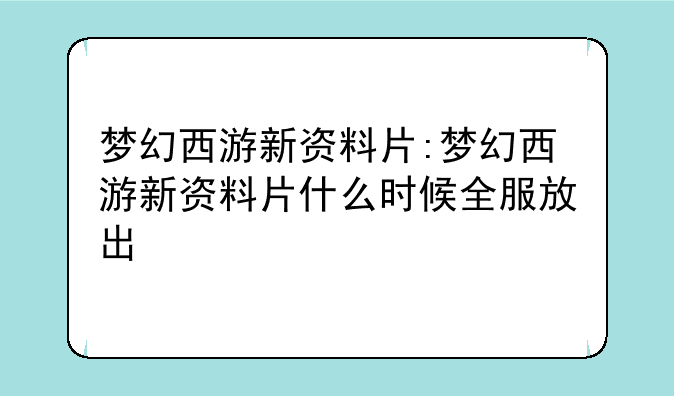 梦幻西游新资料片:梦幻西游新资料片什么时候全服放出