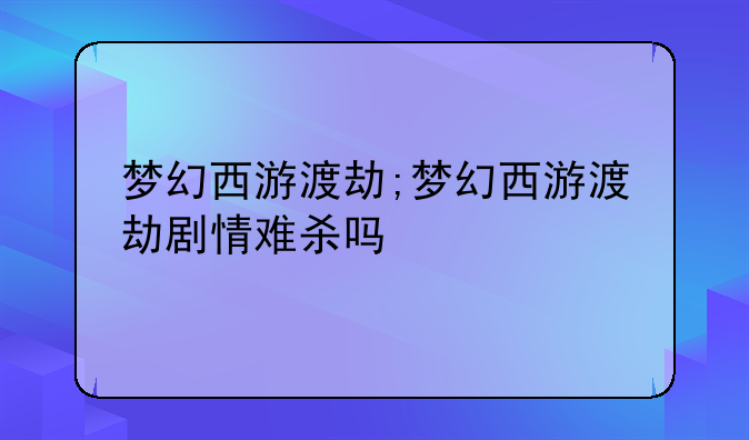 梦幻西游渡劫;梦幻西游渡劫剧情难杀吗