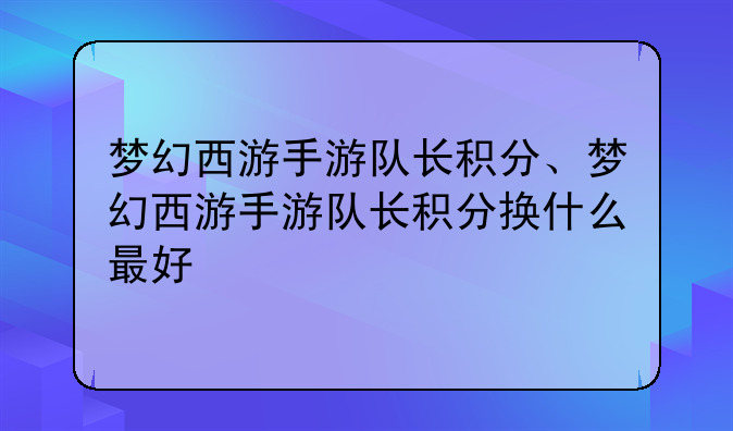 梦幻西游手游队长积分、梦幻西游手游队长积分换什么最好