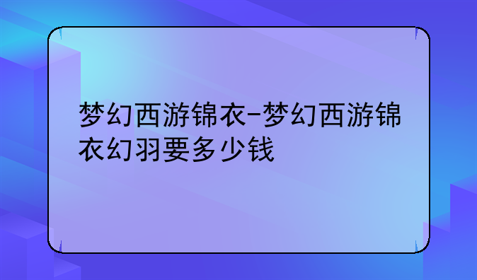 梦幻西游锦衣-梦幻西游锦衣幻羽要多少钱