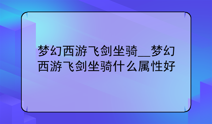 梦幻西游飞剑坐骑__梦幻西游飞剑坐骑什么属性好