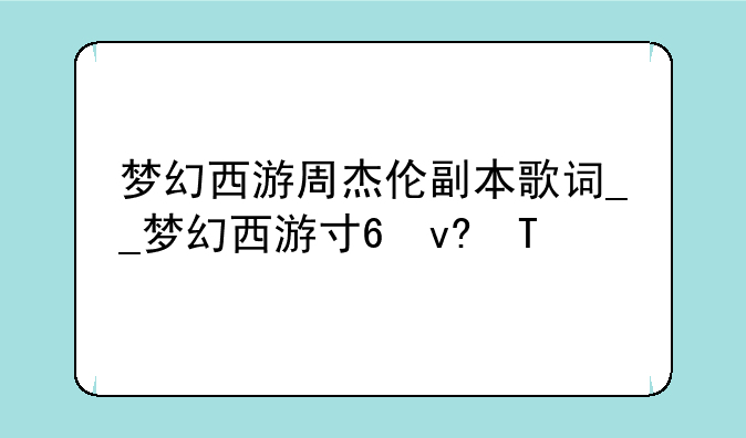 梦幻西游周杰伦副本歌词__梦幻西游寻找周杰伦副本