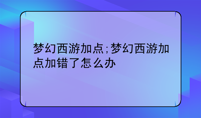梦幻西游加点;梦幻西游加点加错了怎么办