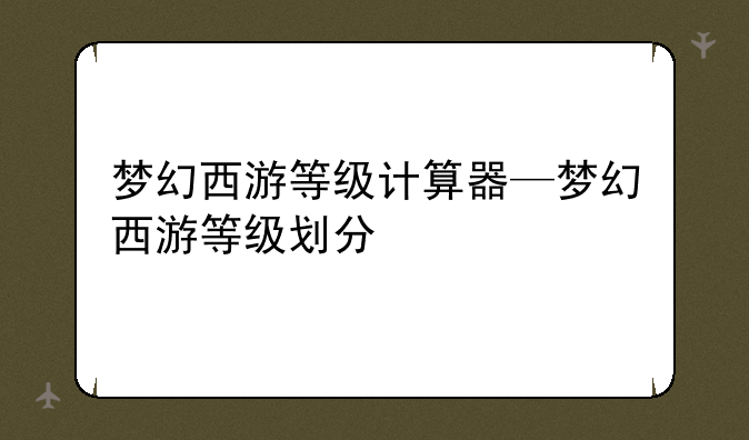 梦幻西游等级计算器—梦幻西游等级划分
