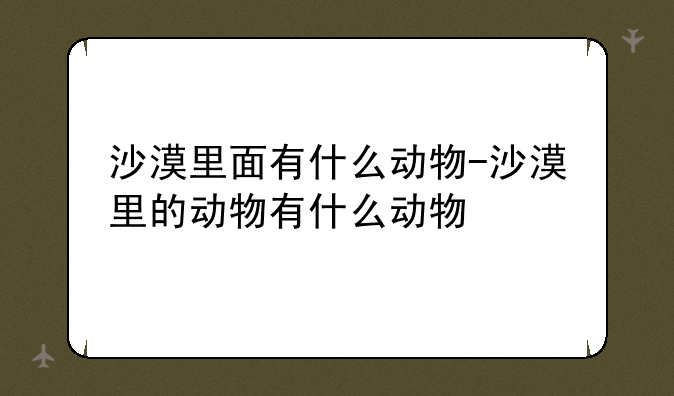 沙漠里面有什么动物-沙漠里的动物有什么动物