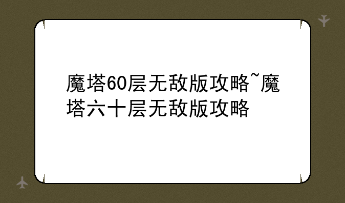 魔塔60层无敌版攻略~魔塔六十层无敌版攻略