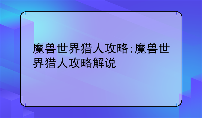 魔兽世界猎人攻略;魔兽世界猎人攻略解说