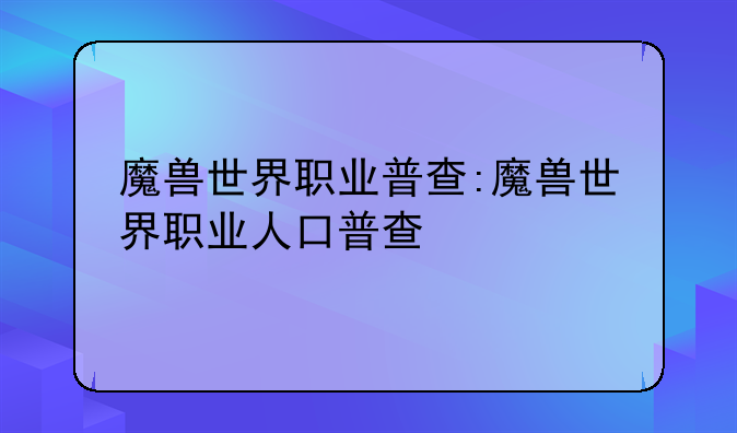 魔兽世界职业普查:魔兽世界职业人口普查