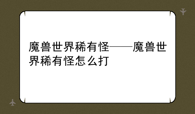 魔兽世界稀有怪——魔兽世界稀有怪怎么打