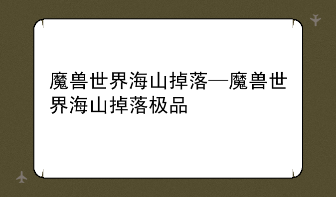 魔兽世界海山掉落—魔兽世界海山掉落极品