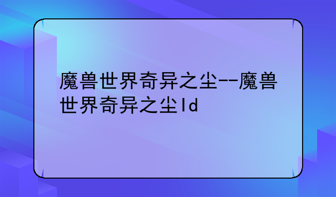 魔兽世界奇异之尘--魔兽世界奇异之尘Id