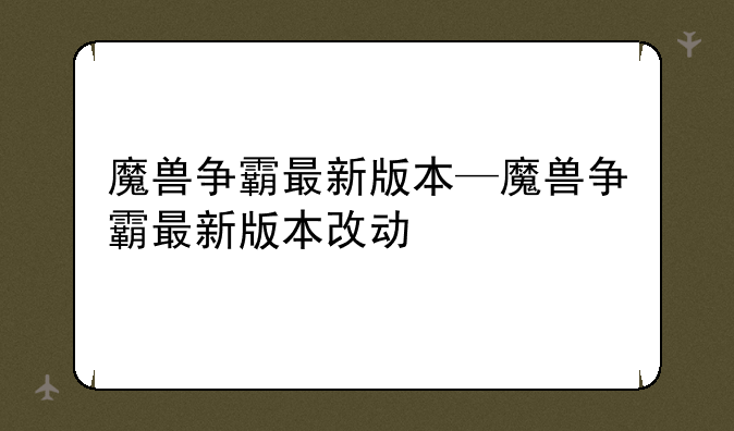 魔兽争霸最新版本—魔兽争霸最新版本改动